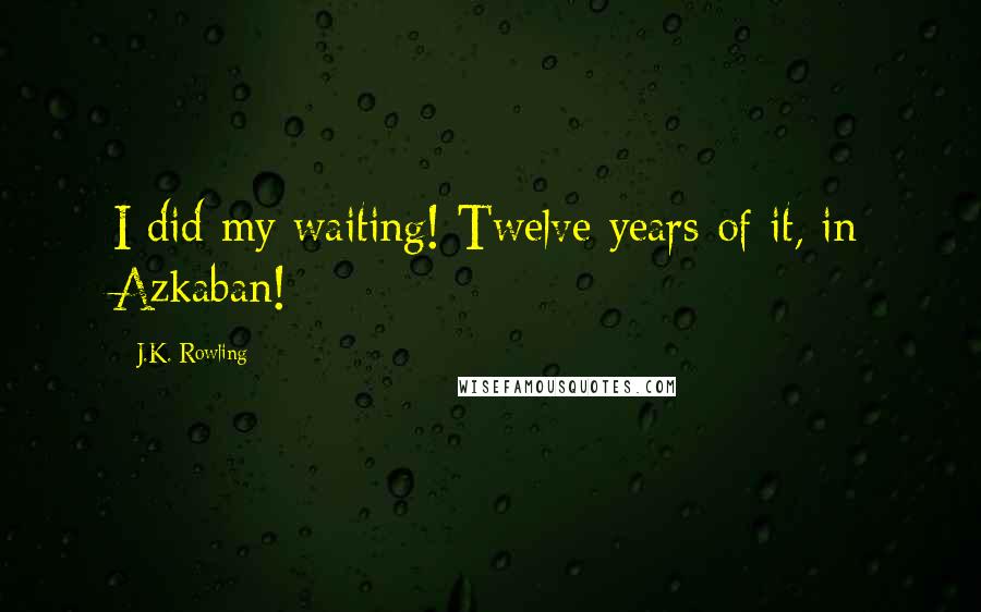 J.K. Rowling Quotes: I did my waiting! Twelve years of it, in Azkaban!