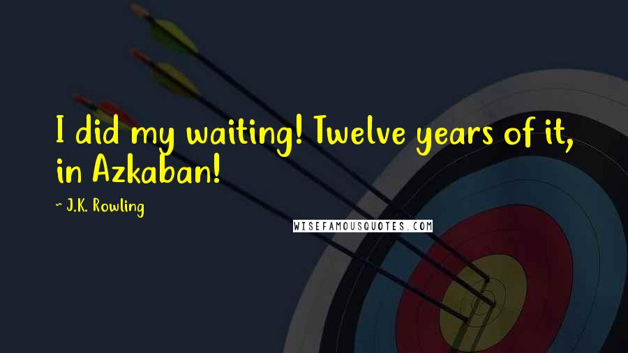 J.K. Rowling Quotes: I did my waiting! Twelve years of it, in Azkaban!