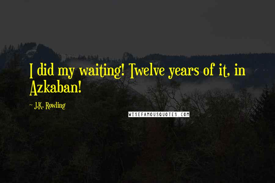 J.K. Rowling Quotes: I did my waiting! Twelve years of it, in Azkaban!