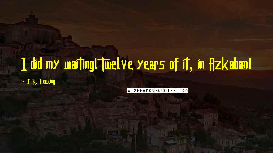 J.K. Rowling Quotes: I did my waiting! Twelve years of it, in Azkaban!