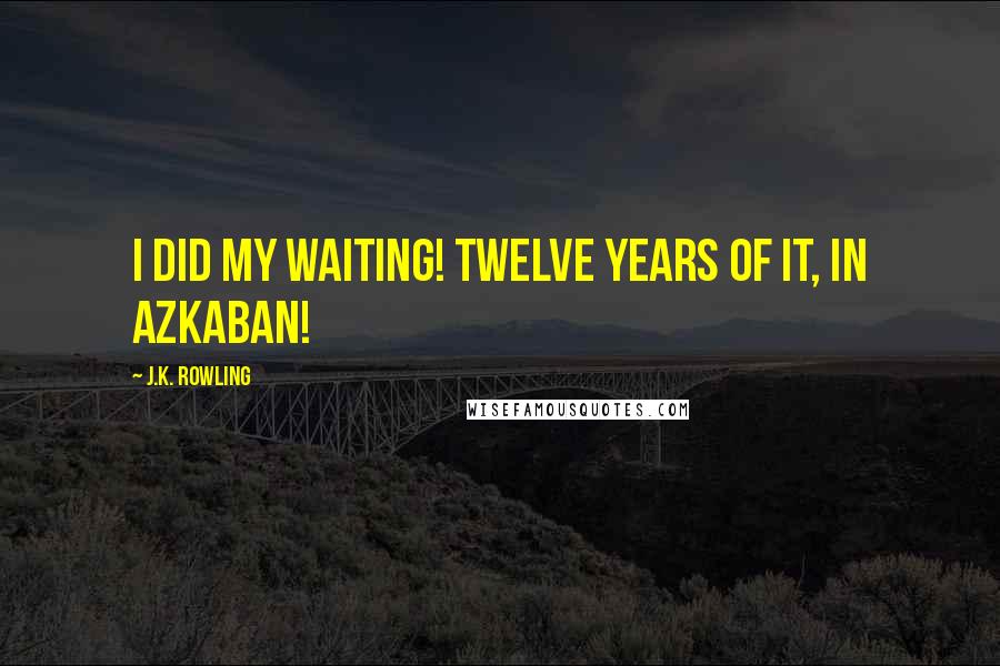 J.K. Rowling Quotes: I did my waiting! Twelve years of it, in Azkaban!