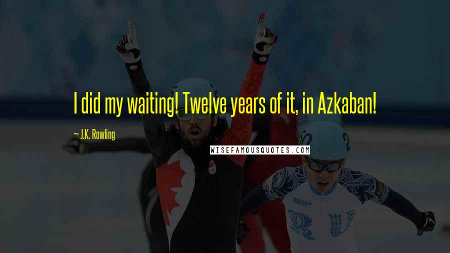 J.K. Rowling Quotes: I did my waiting! Twelve years of it, in Azkaban!