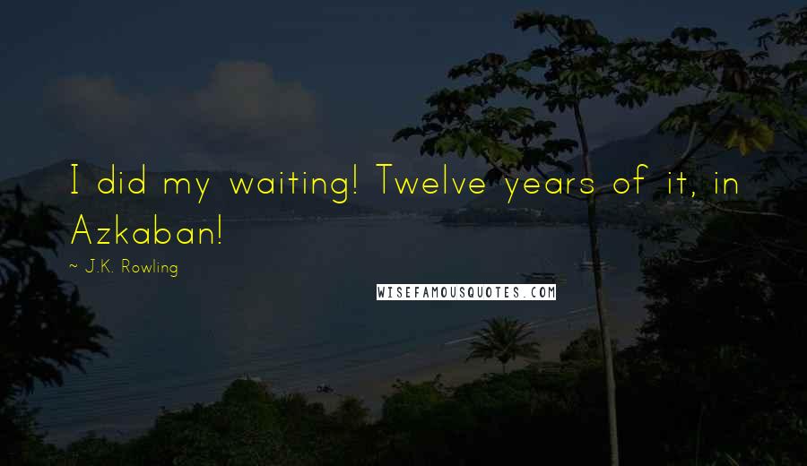 J.K. Rowling Quotes: I did my waiting! Twelve years of it, in Azkaban!