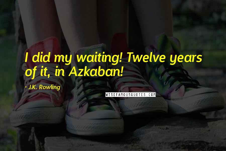 J.K. Rowling Quotes: I did my waiting! Twelve years of it, in Azkaban!