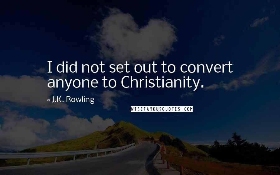 J.K. Rowling Quotes: I did not set out to convert anyone to Christianity.