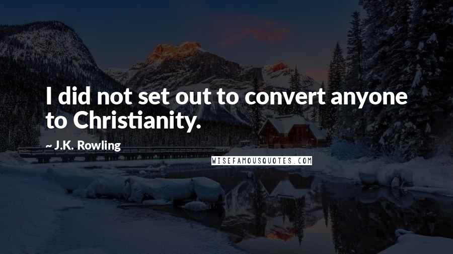 J.K. Rowling Quotes: I did not set out to convert anyone to Christianity.