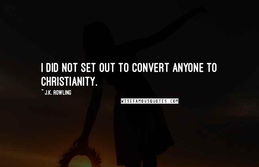 J.K. Rowling Quotes: I did not set out to convert anyone to Christianity.