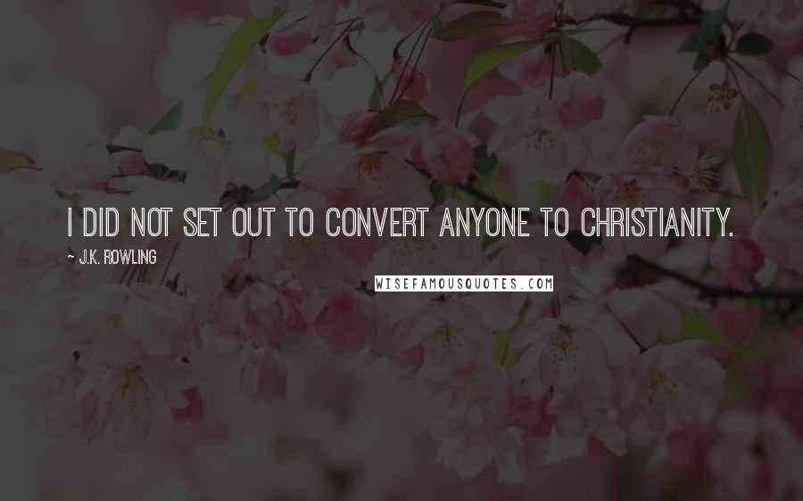 J.K. Rowling Quotes: I did not set out to convert anyone to Christianity.