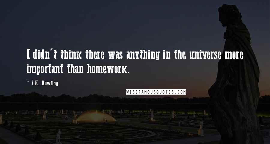 J.K. Rowling Quotes: I didn't think there was anything in the universe more important than homework.