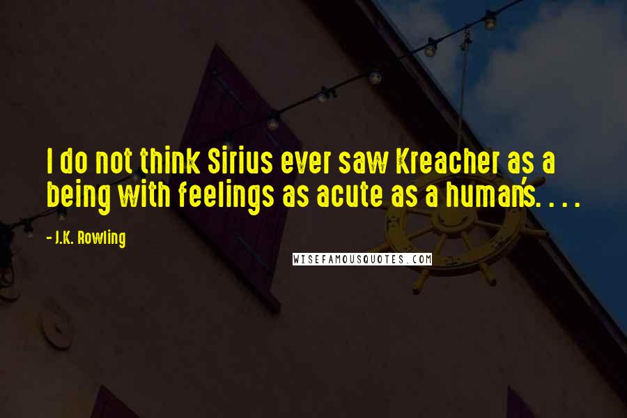 J.K. Rowling Quotes: I do not think Sirius ever saw Kreacher as a being with feelings as acute as a human's. . . .