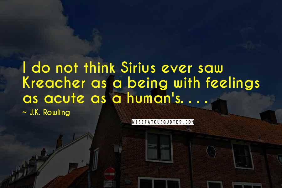 J.K. Rowling Quotes: I do not think Sirius ever saw Kreacher as a being with feelings as acute as a human's. . . .