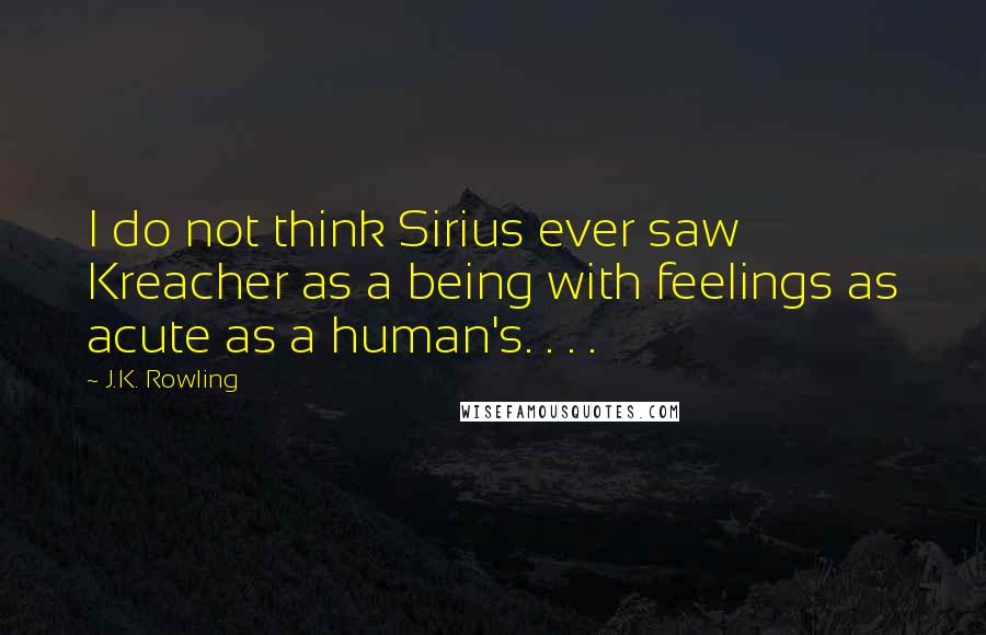 J.K. Rowling Quotes: I do not think Sirius ever saw Kreacher as a being with feelings as acute as a human's. . . .