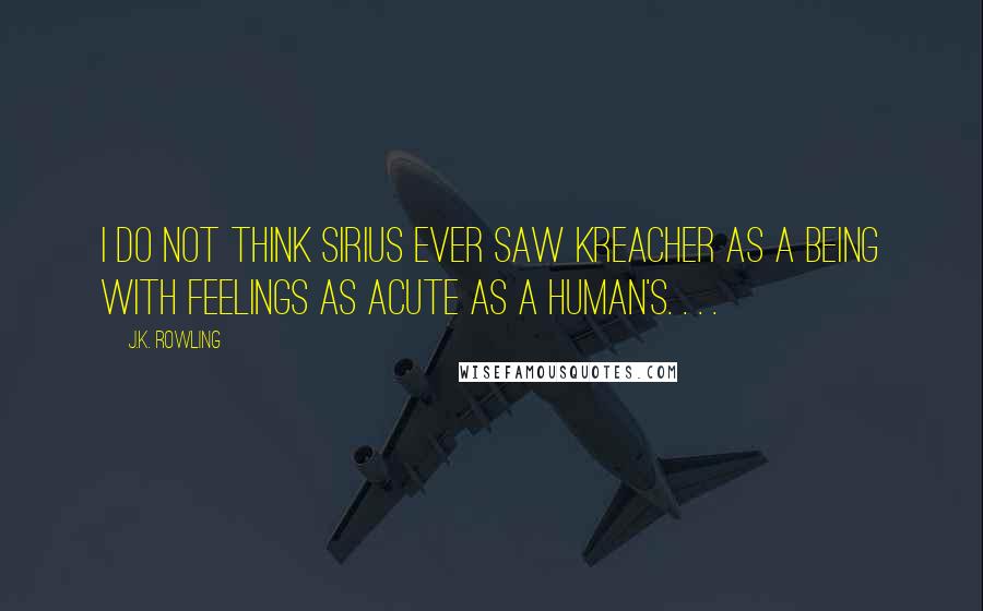 J.K. Rowling Quotes: I do not think Sirius ever saw Kreacher as a being with feelings as acute as a human's. . . .