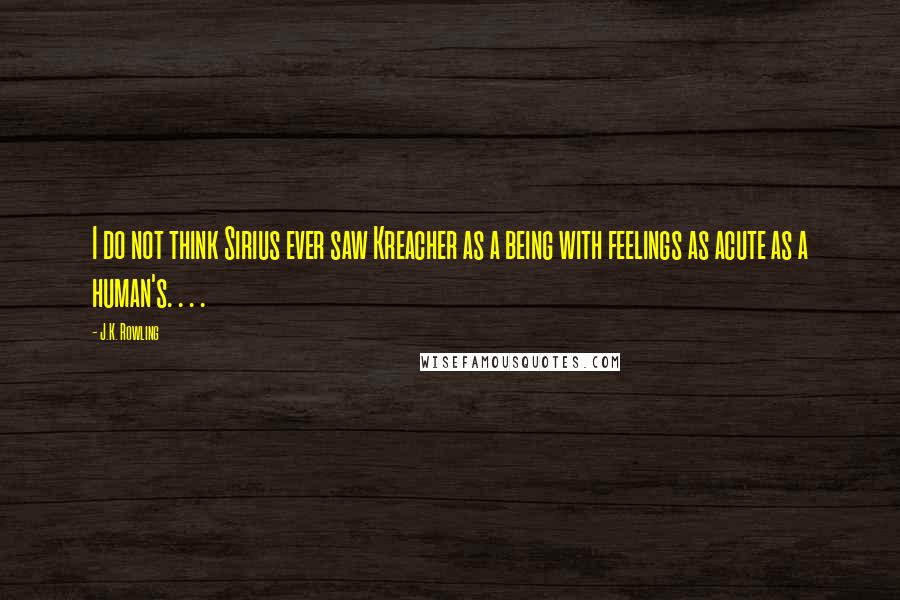 J.K. Rowling Quotes: I do not think Sirius ever saw Kreacher as a being with feelings as acute as a human's. . . .