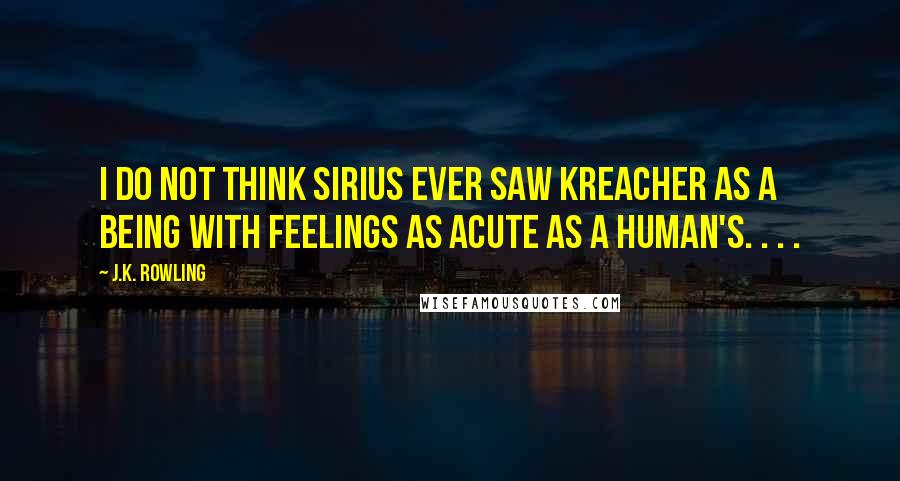 J.K. Rowling Quotes: I do not think Sirius ever saw Kreacher as a being with feelings as acute as a human's. . . .