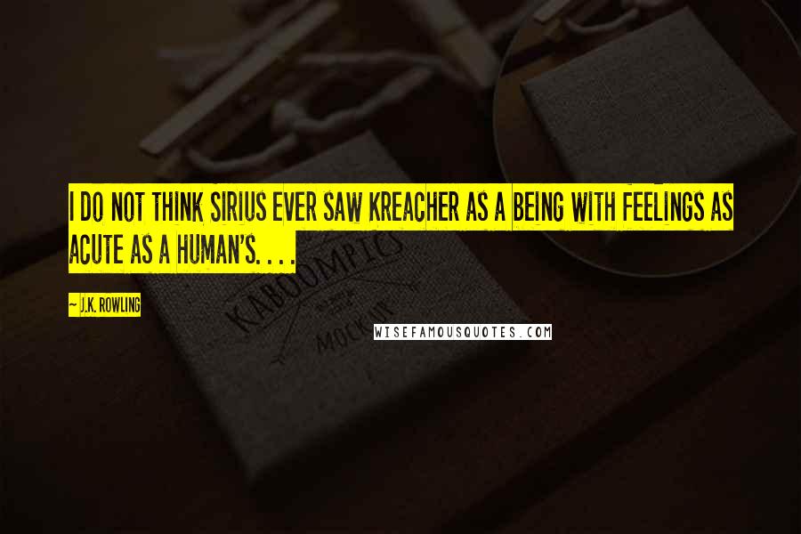 J.K. Rowling Quotes: I do not think Sirius ever saw Kreacher as a being with feelings as acute as a human's. . . .