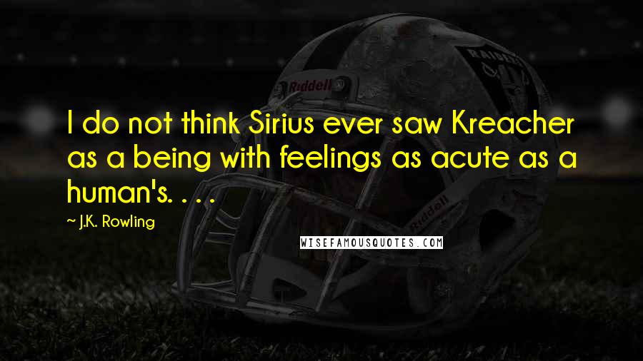 J.K. Rowling Quotes: I do not think Sirius ever saw Kreacher as a being with feelings as acute as a human's. . . .