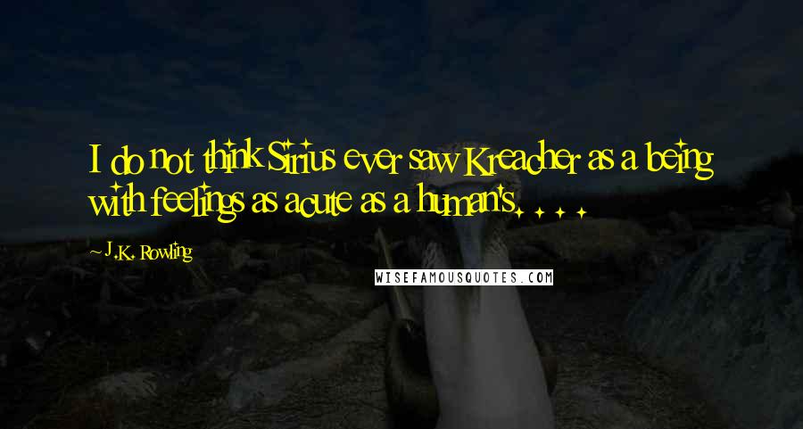 J.K. Rowling Quotes: I do not think Sirius ever saw Kreacher as a being with feelings as acute as a human's. . . .
