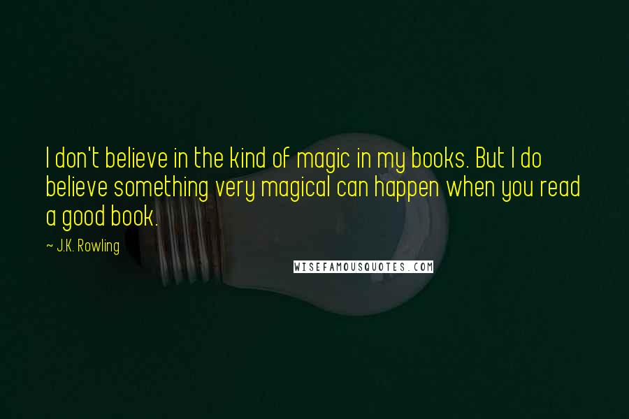 J.K. Rowling Quotes: I don't believe in the kind of magic in my books. But I do believe something very magical can happen when you read a good book.