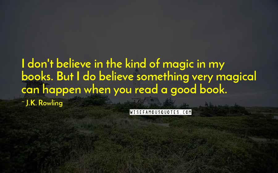 J.K. Rowling Quotes: I don't believe in the kind of magic in my books. But I do believe something very magical can happen when you read a good book.