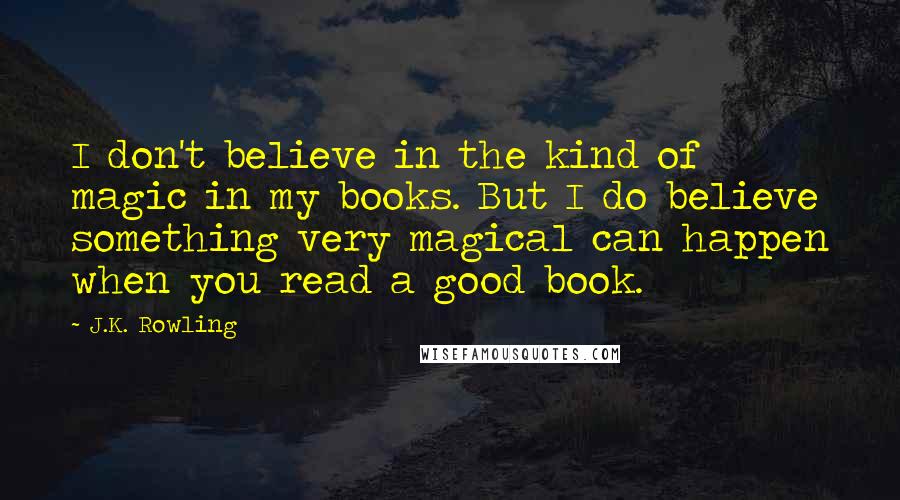 J.K. Rowling Quotes: I don't believe in the kind of magic in my books. But I do believe something very magical can happen when you read a good book.