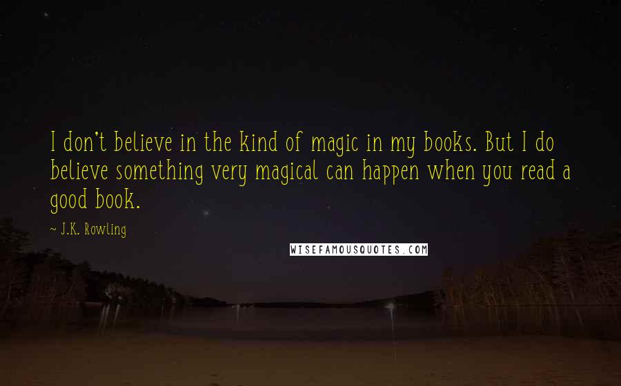 J.K. Rowling Quotes: I don't believe in the kind of magic in my books. But I do believe something very magical can happen when you read a good book.