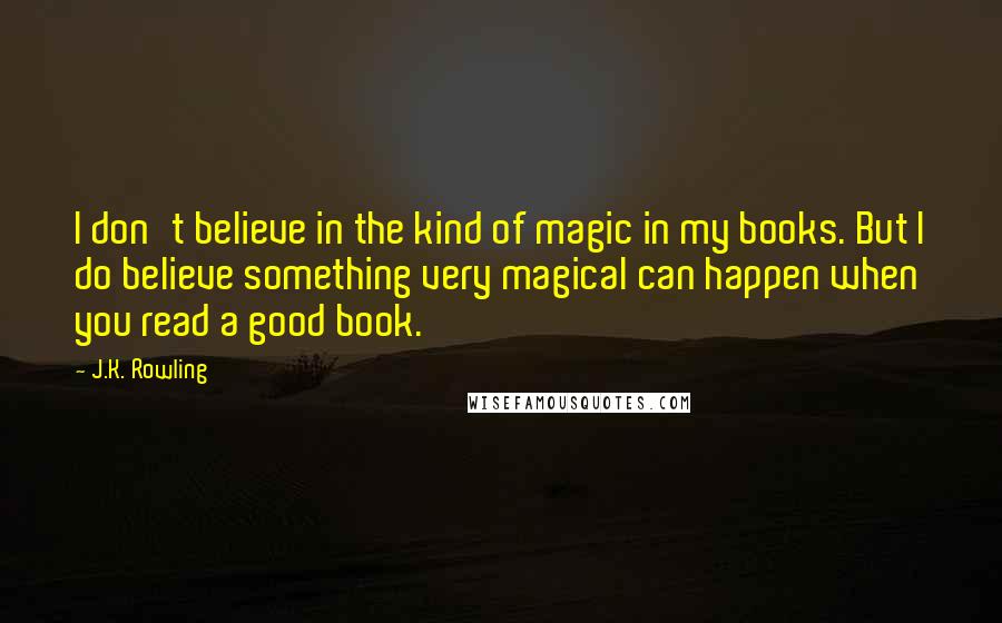 J.K. Rowling Quotes: I don't believe in the kind of magic in my books. But I do believe something very magical can happen when you read a good book.