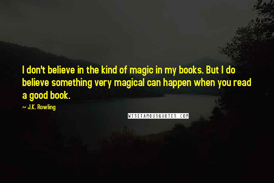 J.K. Rowling Quotes: I don't believe in the kind of magic in my books. But I do believe something very magical can happen when you read a good book.