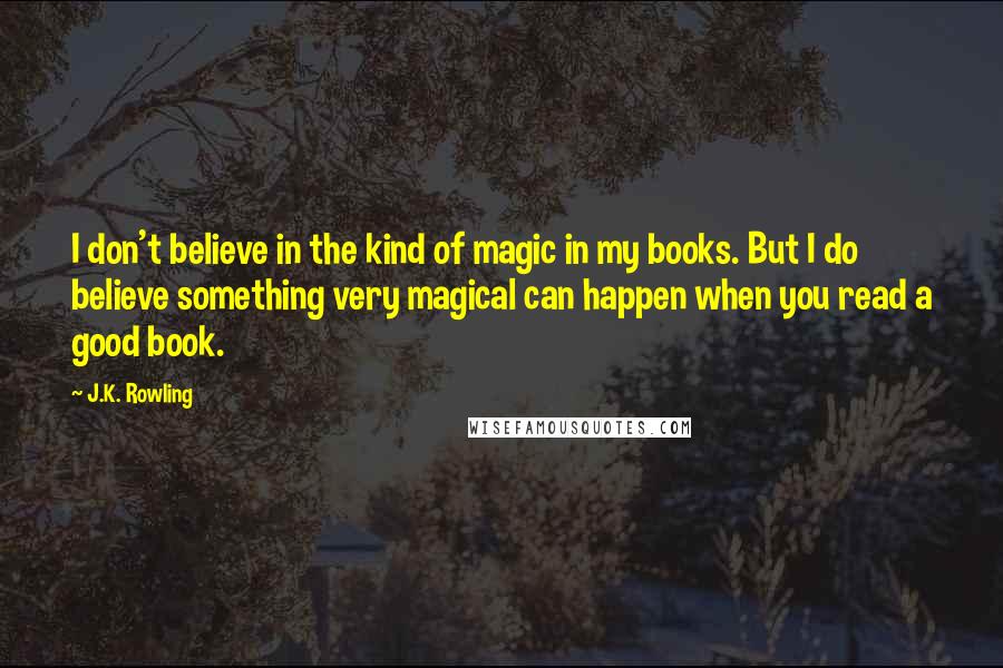 J.K. Rowling Quotes: I don't believe in the kind of magic in my books. But I do believe something very magical can happen when you read a good book.