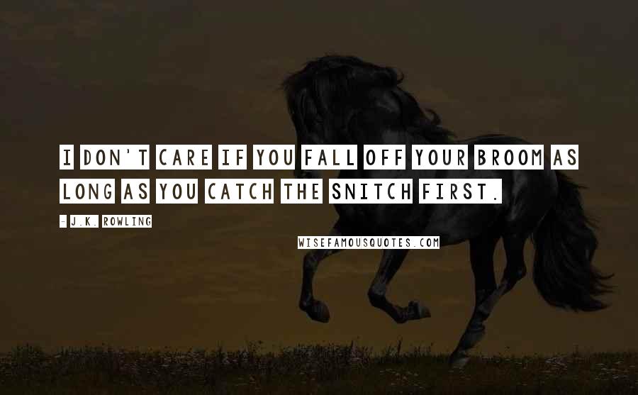 J.K. Rowling Quotes: I don't care if you fall off your broom as long as you catch the Snitch first.