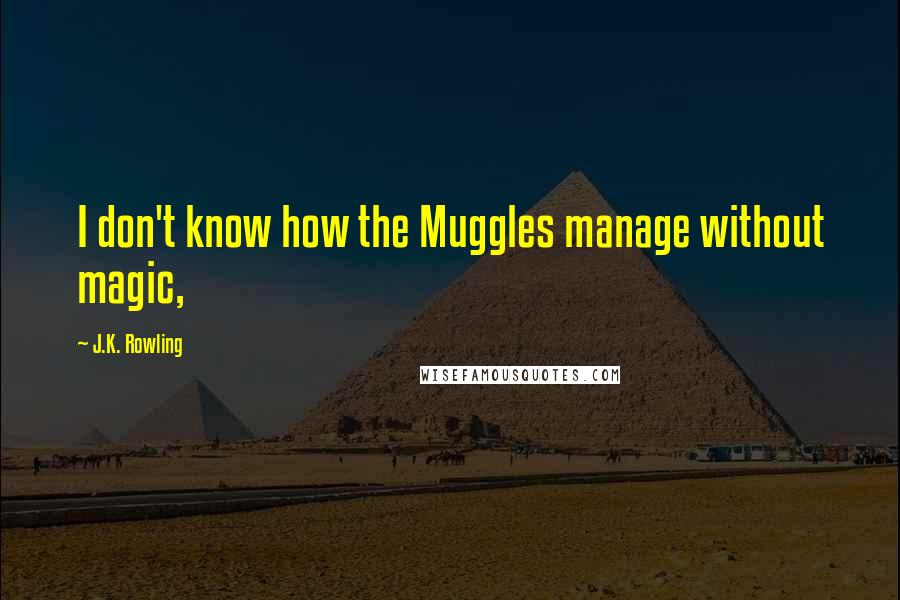 J.K. Rowling Quotes: I don't know how the Muggles manage without magic,