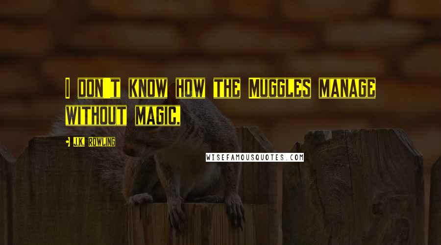J.K. Rowling Quotes: I don't know how the Muggles manage without magic,