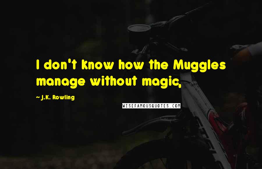 J.K. Rowling Quotes: I don't know how the Muggles manage without magic,