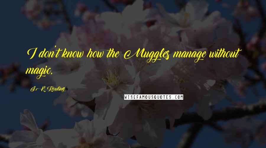 J.K. Rowling Quotes: I don't know how the Muggles manage without magic,