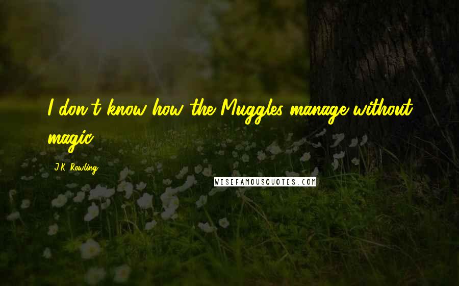 J.K. Rowling Quotes: I don't know how the Muggles manage without magic,