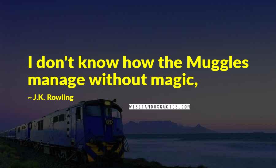 J.K. Rowling Quotes: I don't know how the Muggles manage without magic,