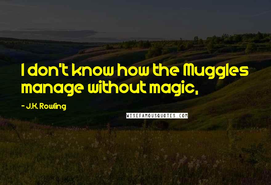 J.K. Rowling Quotes: I don't know how the Muggles manage without magic,