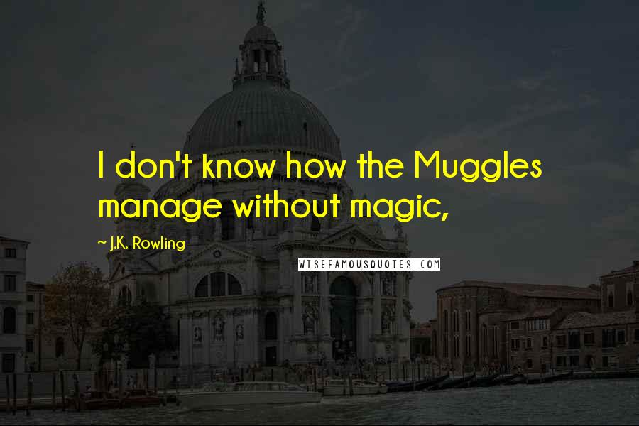 J.K. Rowling Quotes: I don't know how the Muggles manage without magic,