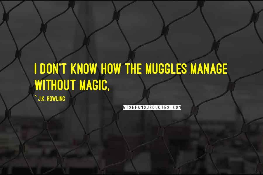 J.K. Rowling Quotes: I don't know how the Muggles manage without magic,