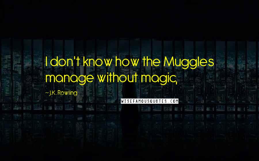 J.K. Rowling Quotes: I don't know how the Muggles manage without magic,