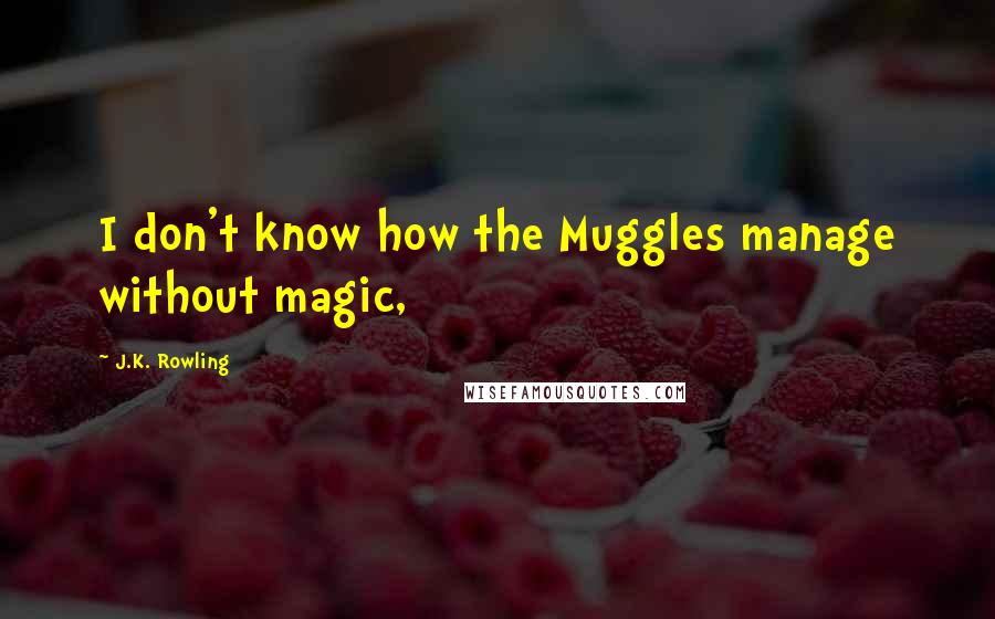 J.K. Rowling Quotes: I don't know how the Muggles manage without magic,