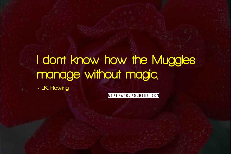 J.K. Rowling Quotes: I don't know how the Muggles manage without magic,