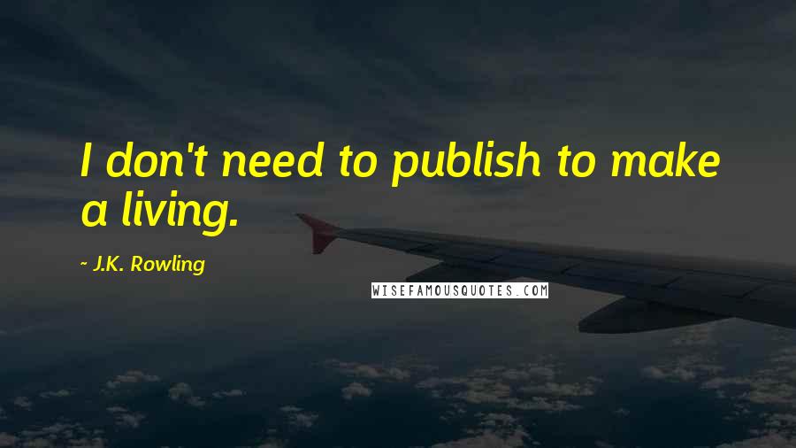 J.K. Rowling Quotes: I don't need to publish to make a living.