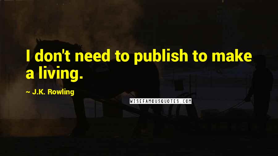 J.K. Rowling Quotes: I don't need to publish to make a living.