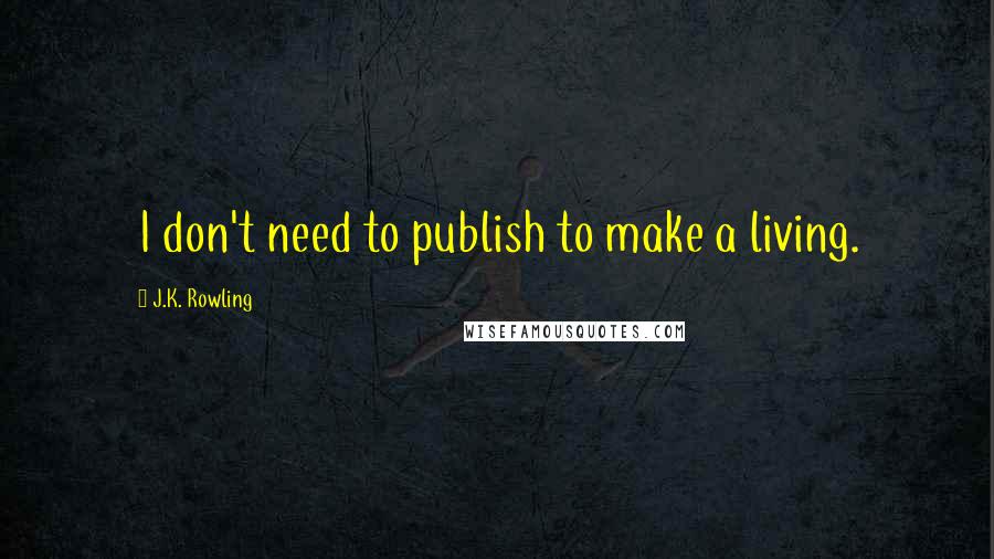J.K. Rowling Quotes: I don't need to publish to make a living.