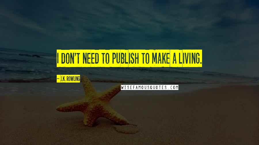 J.K. Rowling Quotes: I don't need to publish to make a living.