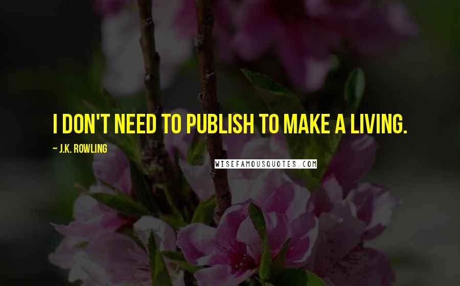 J.K. Rowling Quotes: I don't need to publish to make a living.