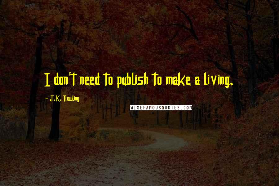 J.K. Rowling Quotes: I don't need to publish to make a living.