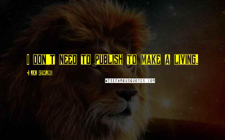 J.K. Rowling Quotes: I don't need to publish to make a living.