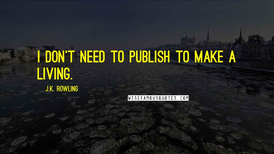 J.K. Rowling Quotes: I don't need to publish to make a living.